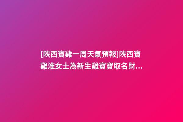 [陜西寶雞一周天氣預報]陜西寶雞淮女士為新生雞寶寶取名財富型套餐-第1張-公司起名-玄機派